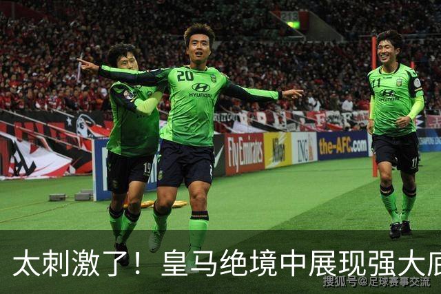 太刺激了！皇马绝境中展现强大底蕴 又一次死里逃生